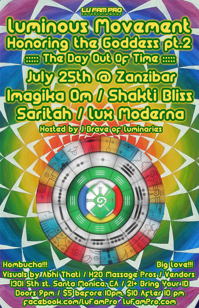 [Event Flier: Luminous Movement Honoring the Goddess pt.2 - The Day Out of Time - Imagika Om / Shakti Bliss / Saritah / Lux Moderna - Hosted by J Brave of Luminaries - 1301 5th St. Santa Monica, CA - 21+ Bring Your ID - Doors 9pm / $5 before 10pm, $10 after 10pm - facebook.com/lufampro - lufampro.com